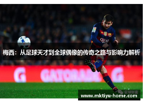 梅西：从足球天才到全球偶像的传奇之路与影响力解析